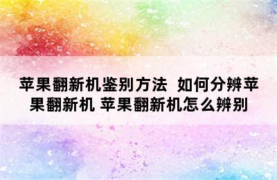 苹果翻新机鉴别方法  如何分辨苹果翻新机 苹果翻新机怎么辨别